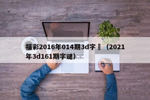 福彩2016年014期3d字謎（2021年3d161期字謎）