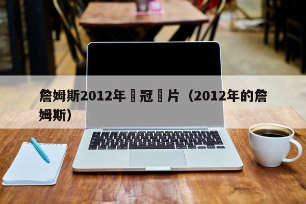 詹姆斯2012年奪冠圖片（2012年的詹姆斯）