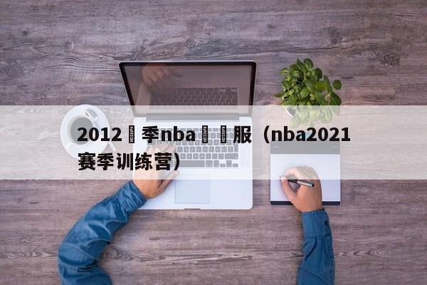 2012賽季nba訓練服（nba2021賽季訓練營）