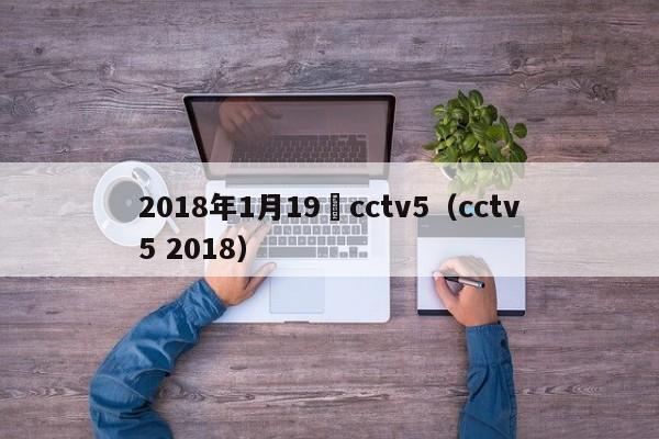 2018年1月19號cctv5（cctv5 2018）