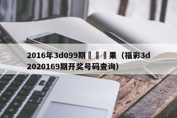 2016年3d099期開獎結果（福彩3d2020169期開獎號碼查詢）