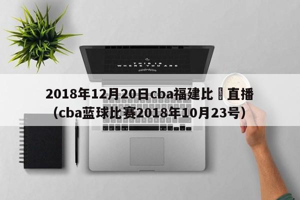 2018年12月20日cba福建比賽直播（cba藍球比賽2018年10月23號）