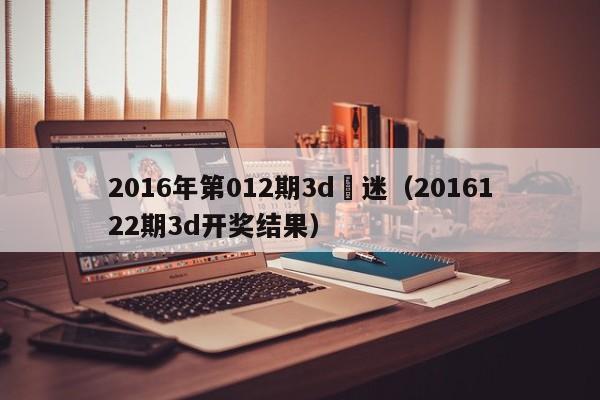 2016年第012期3d圖迷（2016122期3d開獎結果）