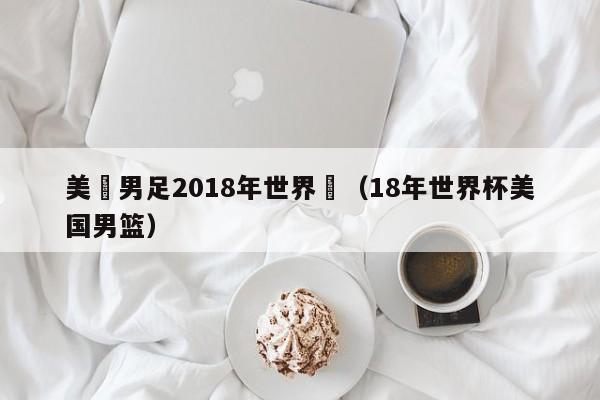 美國男足2018年世界盃（18年世界杯美國男籃）