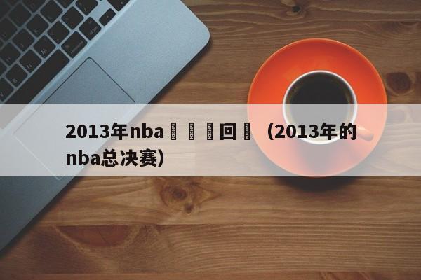 2013年nba總決賽回顧（2013年的nba總決賽）