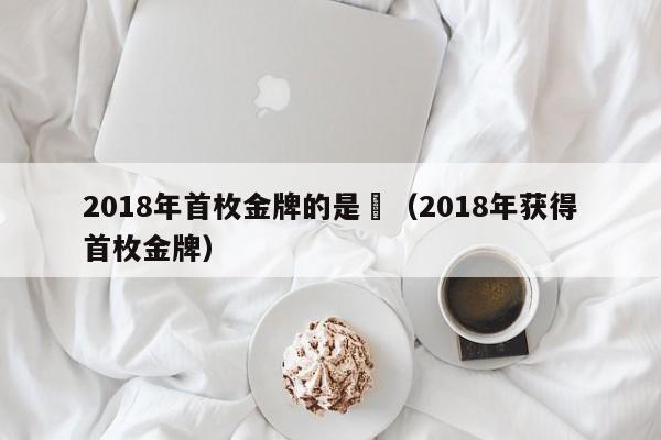 2018年首枚金牌的是誰（2018年獲得首枚金牌）