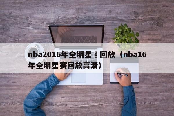 nba2016年全明星賽回放（nba16年全明星賽回放高清）