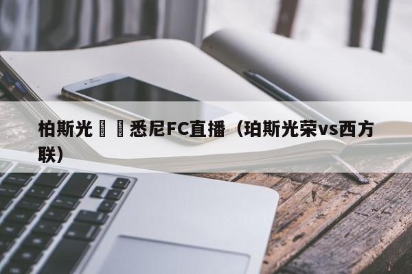 柏斯光榮對悉尼FC直播（珀斯光榮vs西方聯）