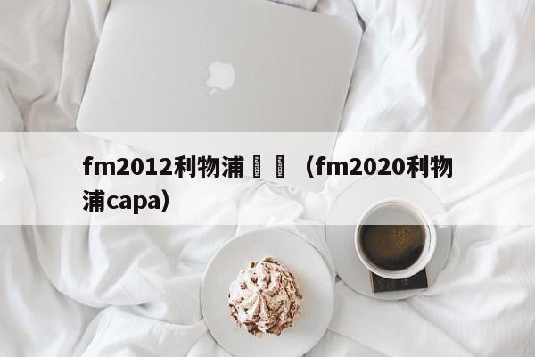 fm2012利物浦職員（fm2020利物浦capa）