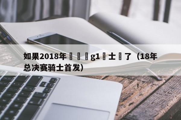 如果2018年總決賽g1騎士贏了（18年總決賽騎士首發）