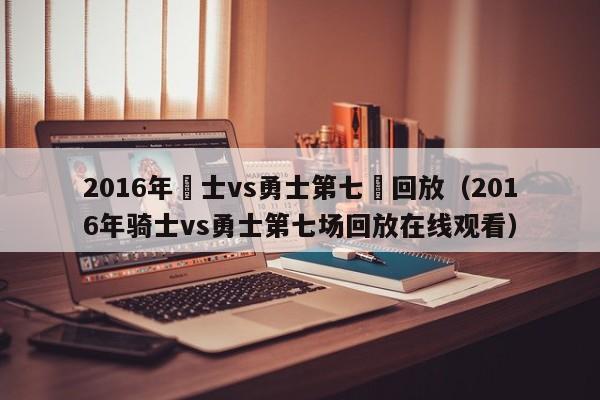 2016年騎士vs勇士第七場回放（2016年騎士vs勇士第七場回放在線觀看）