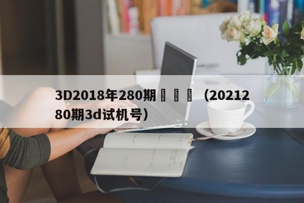 3D2018年280期試機號（2021280期3d試機號）