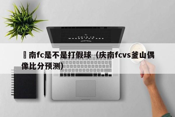 慶南fc是不是打假球（慶南fcvs釜山偶像比分預測）