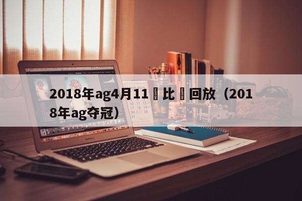 2018年ag4月11號比賽回放（2018年ag奪冠）