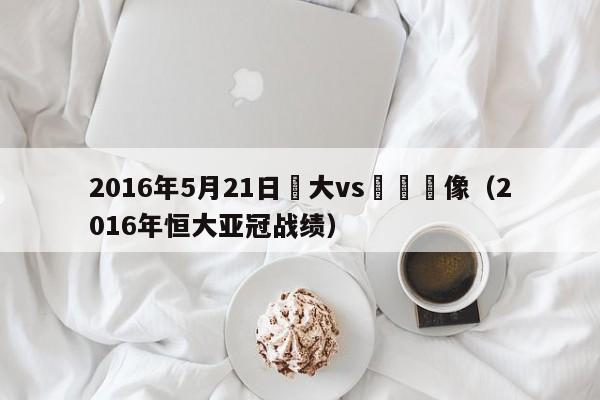 2016年5月21日恆大vs遼寧錄像（2016年恒大亞冠戰績）