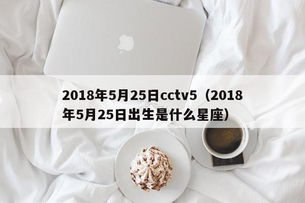 2018年5月25日cctv5（2018年5月25日出生是什麼星座）