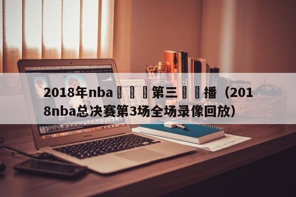 2018年nba總決賽第三場錄播（2018nba總決賽第3場全場錄像回放）