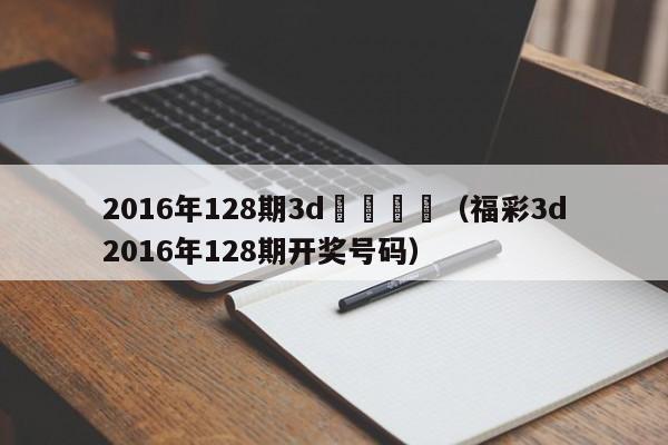 2016年128期3d開獎號碼（福彩3d2016年128期開獎號碼）