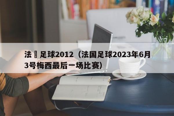 法國足球2012（法國足球2023年6月3號梅西最後一場比賽）