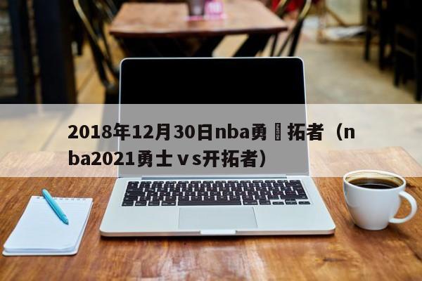 2018年12月30日nba勇開拓者（nba2021勇士ⅴs開拓者）