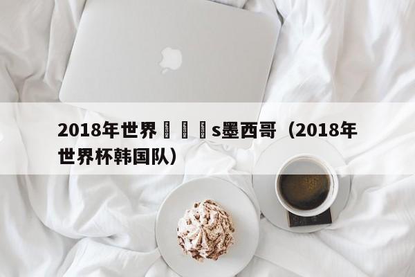 2018年世界盃韓國s墨西哥（2018年世界杯韓國隊）