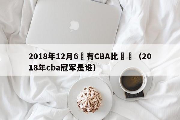 2018年12月6號有CBA比賽嗎（2018年cba冠軍是誰）