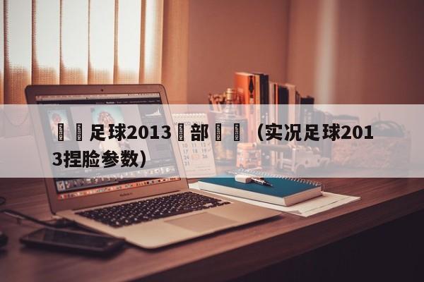 實況足球2013臉部數據（實況足球2013捏臉參數）