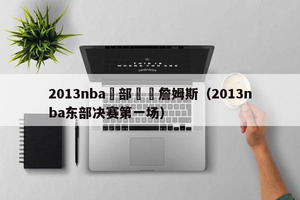 2013nba東部決賽詹姆斯（2013nba東部決賽第一場）