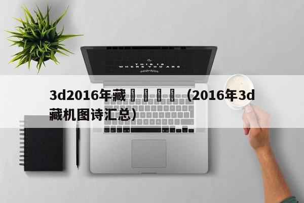 3d2016年藏機詩匯總（2016年3d藏機圖詩匯總）