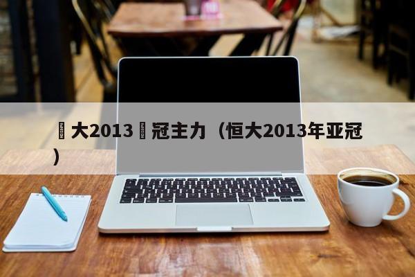 恆大2013亞冠主力（恒大2013年亞冠）