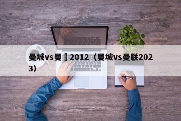 曼城vs曼聯2012（曼城vs曼聯2023）