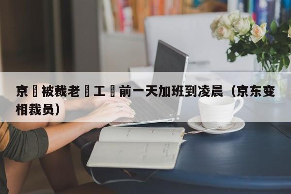 京東被裁老員工稱前一天加班到淩晨（京東變相裁員）