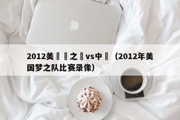 2012美國夢之隊vs中國（2012年美國夢之隊比賽錄像）