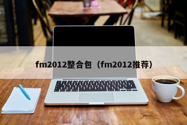 fm2012整合包（fm2012推薦）