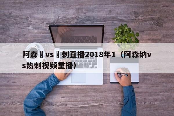 阿森納vs熱刺直播2018年1（阿森納vs熱刺視頻重播）