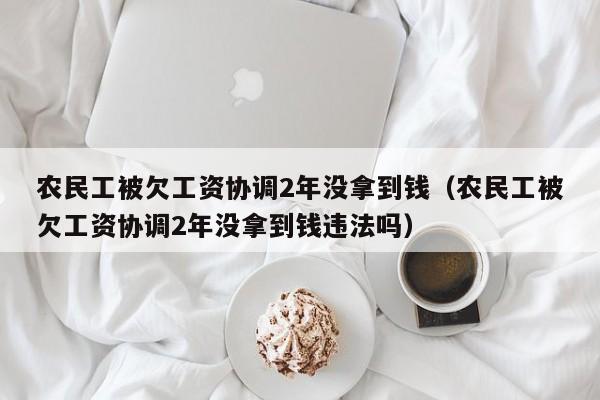 農民工被欠工資協調2年沒拿到錢（農民工被欠工資協調2年沒拿到錢違法嗎）