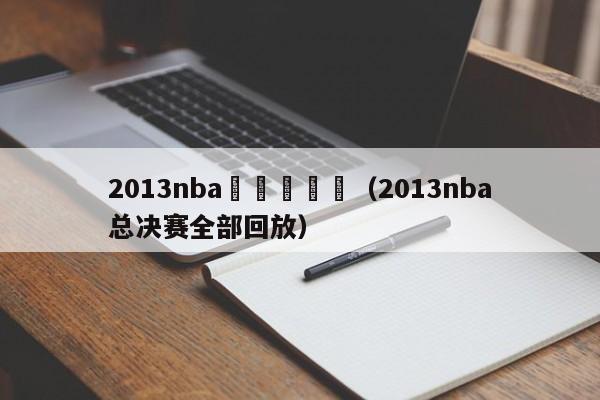 2013nba總決賽對陣（2013nba總決賽全部回放）