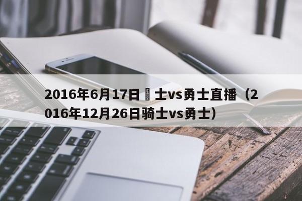 2016年6月17日騎士vs勇士直播（2016年12月26日騎士vs勇士）