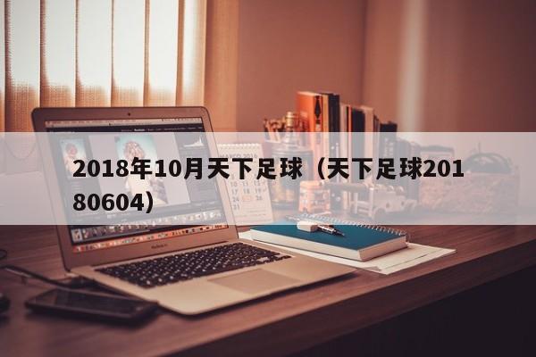 2018年10月天下足球（天下足球20180604）