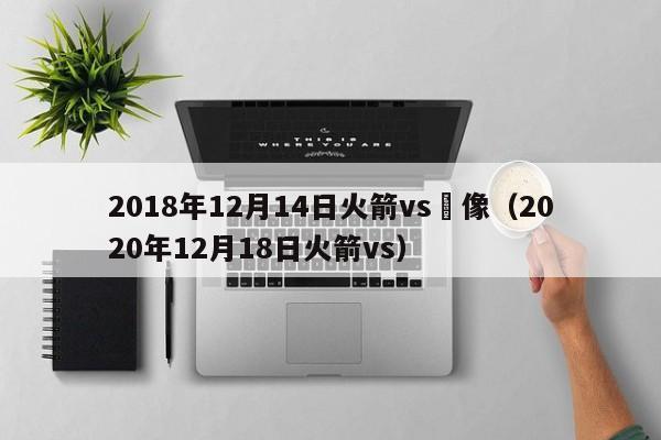 2018年12月14日火箭vs錄像（2020年12月18日火箭vs）