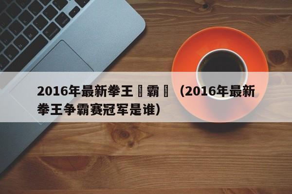 2016年最新拳王爭霸賽（2016年最新拳王爭霸賽冠軍是誰）