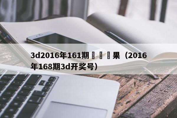 3d2016年161期開獎結果（2016年168期3d開獎號）