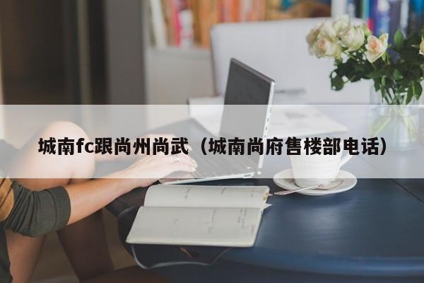 城南fc跟尚州尚武（城南尚府售樓部電話）