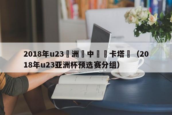 2018年u23亞洲盃中國對卡塔爾（2018年u23亞洲杯預選賽分組）