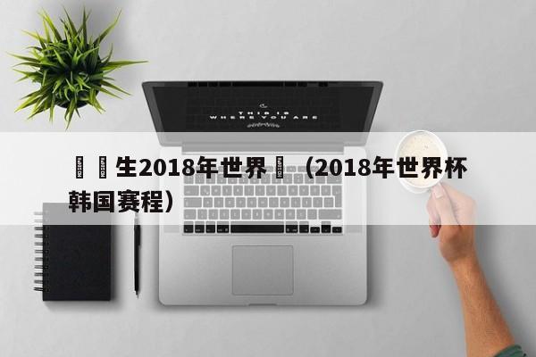 韓喬生2018年世界盃（2018年世界杯韓國賽程）