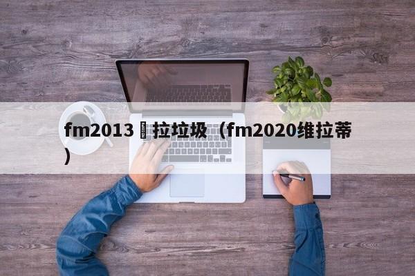 fm2013維拉垃圾（fm2020維拉蒂）