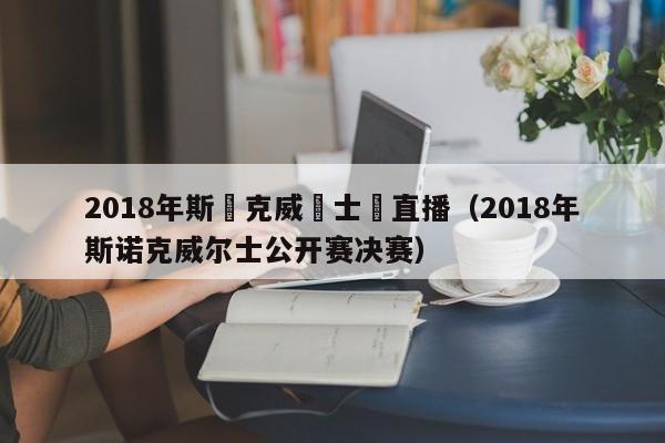 2018年斯諾克威爾士賽直播（2018年斯諾克威爾士公開賽決賽）