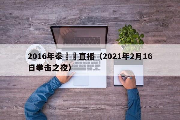 2016年拳擊賽直播（2021年2月16日拳擊之夜）