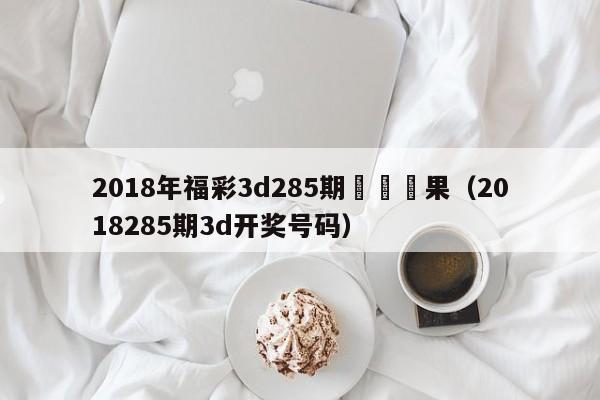 2018年福彩3d285期開獎結果（2018285期3d開獎號碼）