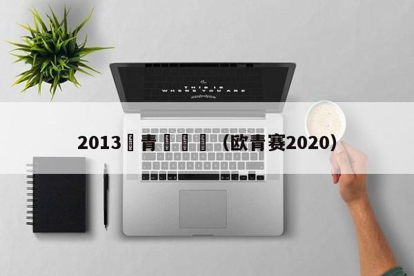 2013歐青賽參賽（歐青賽2020）